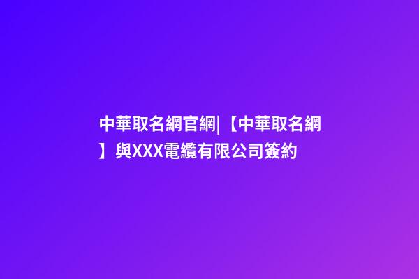 中華取名網官網|【中華取名網】與XXX電纜有限公司簽約-第1張-公司起名-玄機派